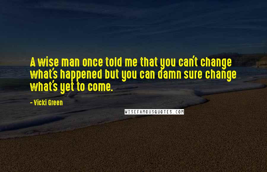 Vicki Green Quotes: A wise man once told me that you can't change what's happened but you can damn sure change what's yet to come.