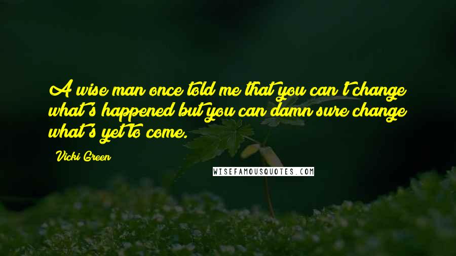 Vicki Green Quotes: A wise man once told me that you can't change what's happened but you can damn sure change what's yet to come.