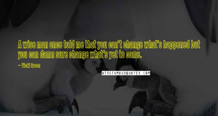 Vicki Green Quotes: A wise man once told me that you can't change what's happened but you can damn sure change what's yet to come.