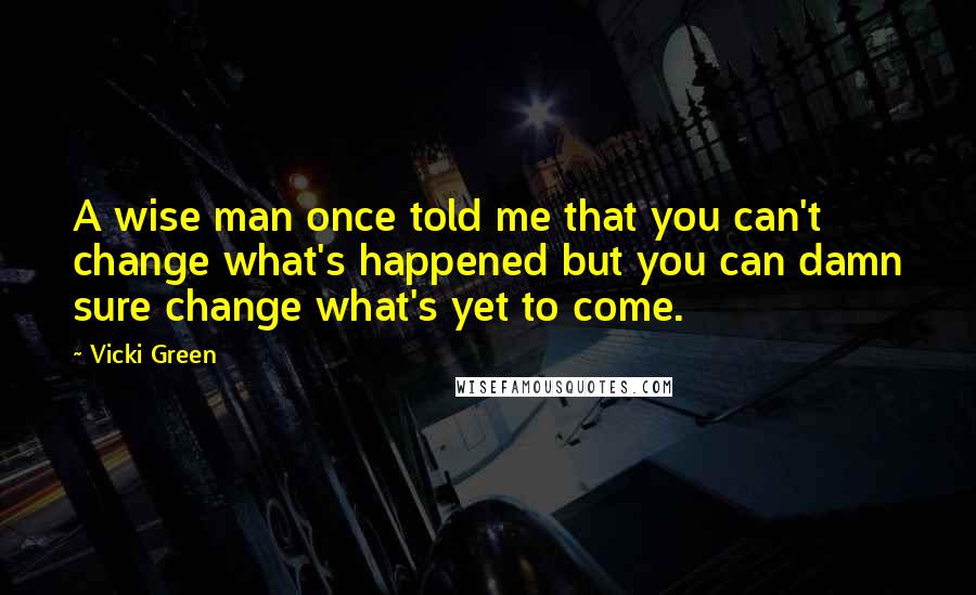 Vicki Green Quotes: A wise man once told me that you can't change what's happened but you can damn sure change what's yet to come.