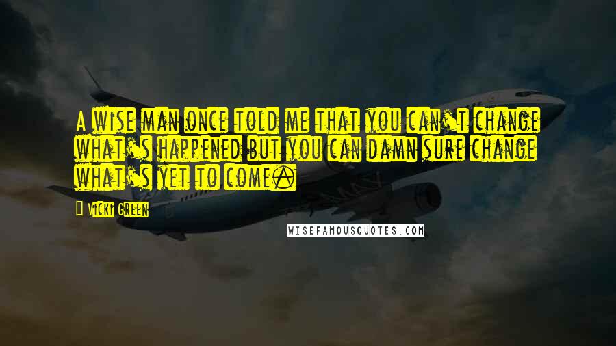 Vicki Green Quotes: A wise man once told me that you can't change what's happened but you can damn sure change what's yet to come.