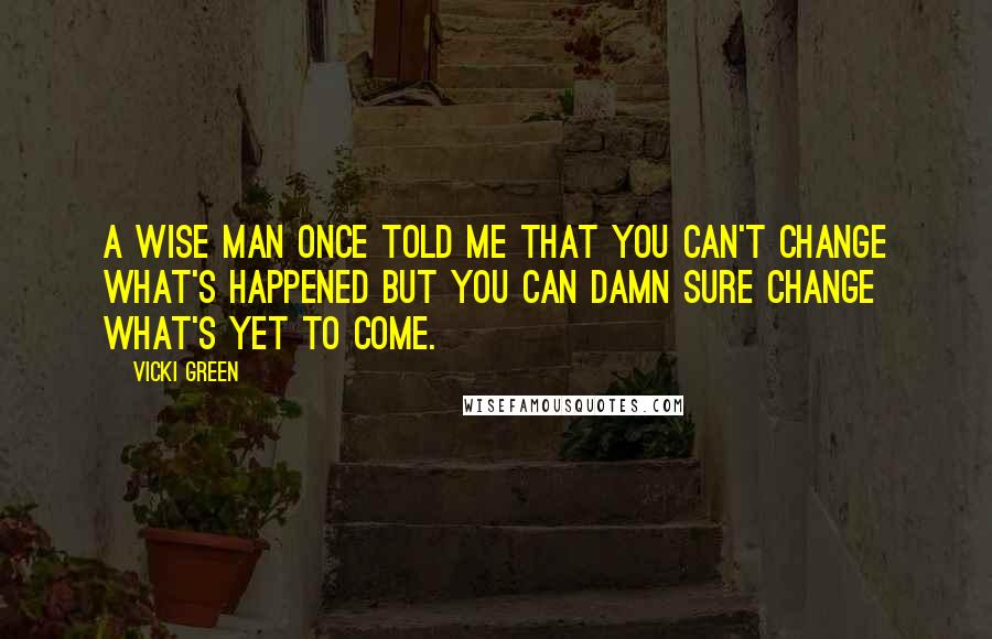 Vicki Green Quotes: A wise man once told me that you can't change what's happened but you can damn sure change what's yet to come.