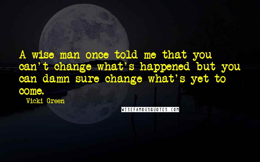 Vicki Green Quotes: A wise man once told me that you can't change what's happened but you can damn sure change what's yet to come.