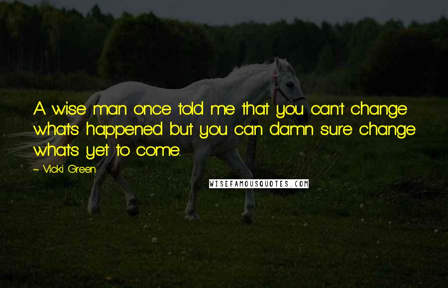 Vicki Green Quotes: A wise man once told me that you can't change what's happened but you can damn sure change what's yet to come.