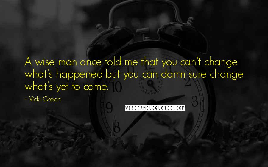 Vicki Green Quotes: A wise man once told me that you can't change what's happened but you can damn sure change what's yet to come.