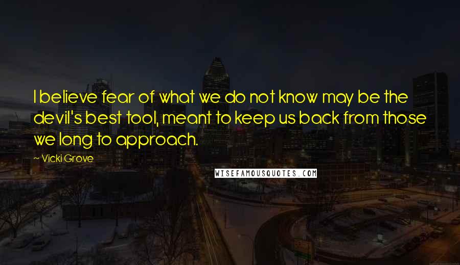 Vicki Grove Quotes: I believe fear of what we do not know may be the devil's best tool, meant to keep us back from those we long to approach.