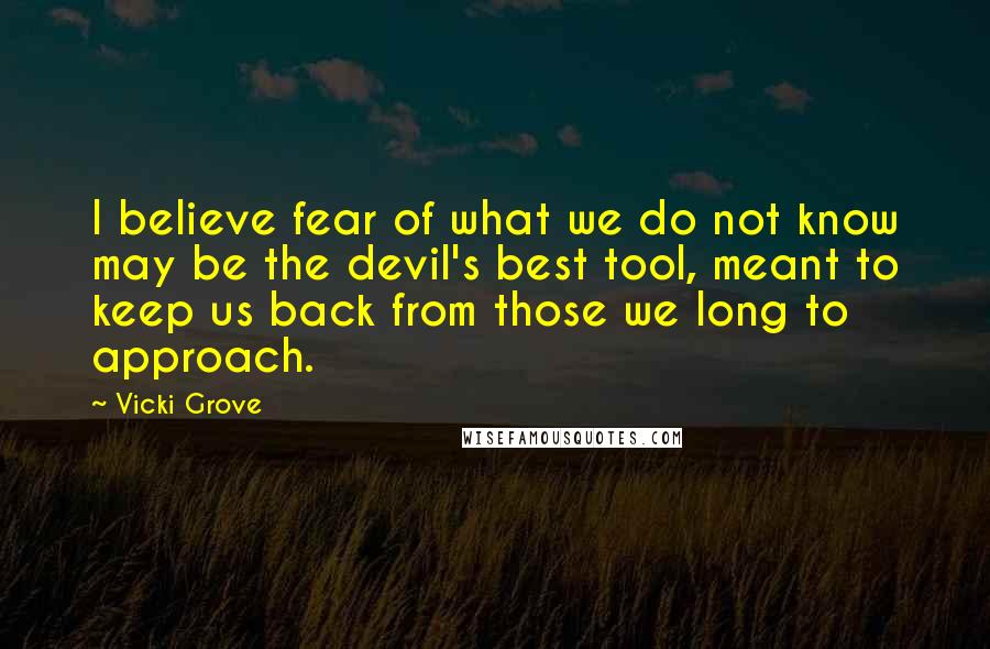 Vicki Grove Quotes: I believe fear of what we do not know may be the devil's best tool, meant to keep us back from those we long to approach.