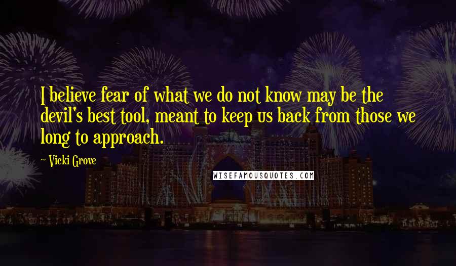 Vicki Grove Quotes: I believe fear of what we do not know may be the devil's best tool, meant to keep us back from those we long to approach.