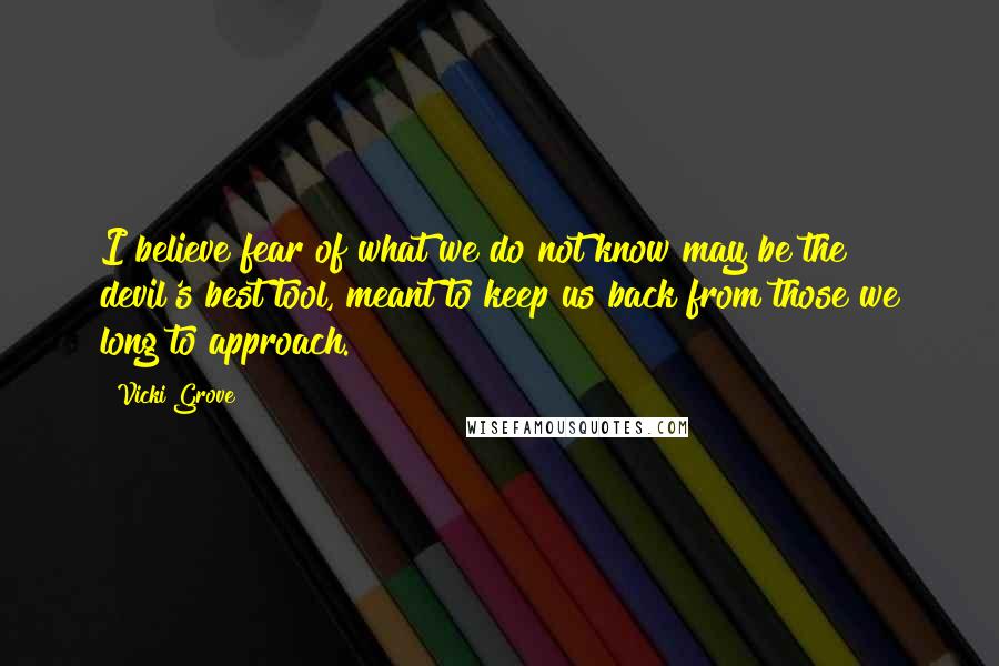 Vicki Grove Quotes: I believe fear of what we do not know may be the devil's best tool, meant to keep us back from those we long to approach.