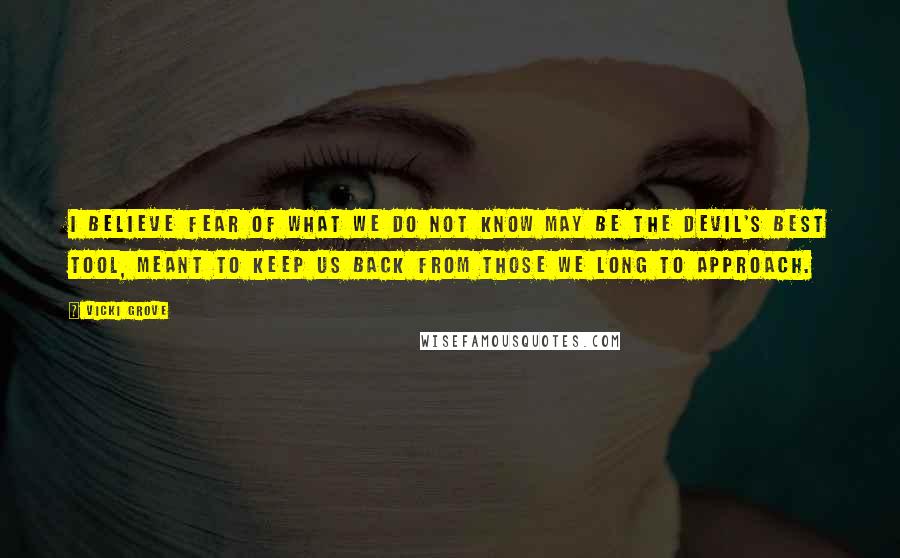 Vicki Grove Quotes: I believe fear of what we do not know may be the devil's best tool, meant to keep us back from those we long to approach.