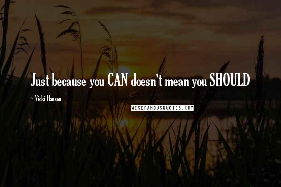 Vicki Hansen Quotes: Just because you CAN doesn't mean you SHOULD