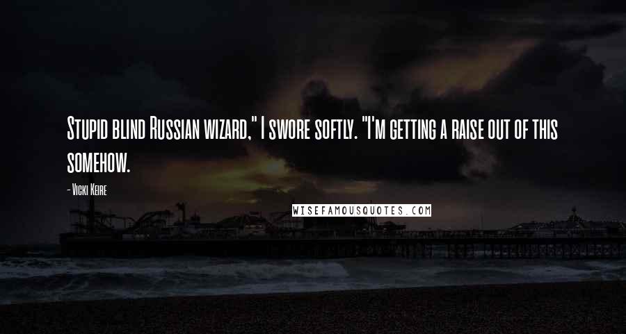 Vicki Keire Quotes: Stupid blind Russian wizard," I swore softly. "I'm getting a raise out of this somehow.