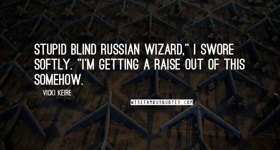 Vicki Keire Quotes: Stupid blind Russian wizard," I swore softly. "I'm getting a raise out of this somehow.