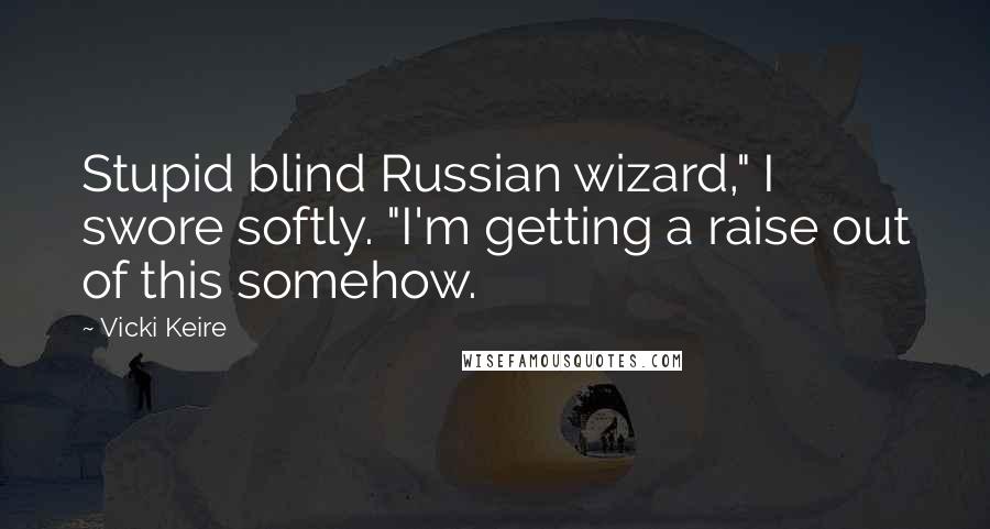 Vicki Keire Quotes: Stupid blind Russian wizard," I swore softly. "I'm getting a raise out of this somehow.