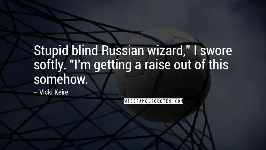 Vicki Keire Quotes: Stupid blind Russian wizard," I swore softly. "I'm getting a raise out of this somehow.