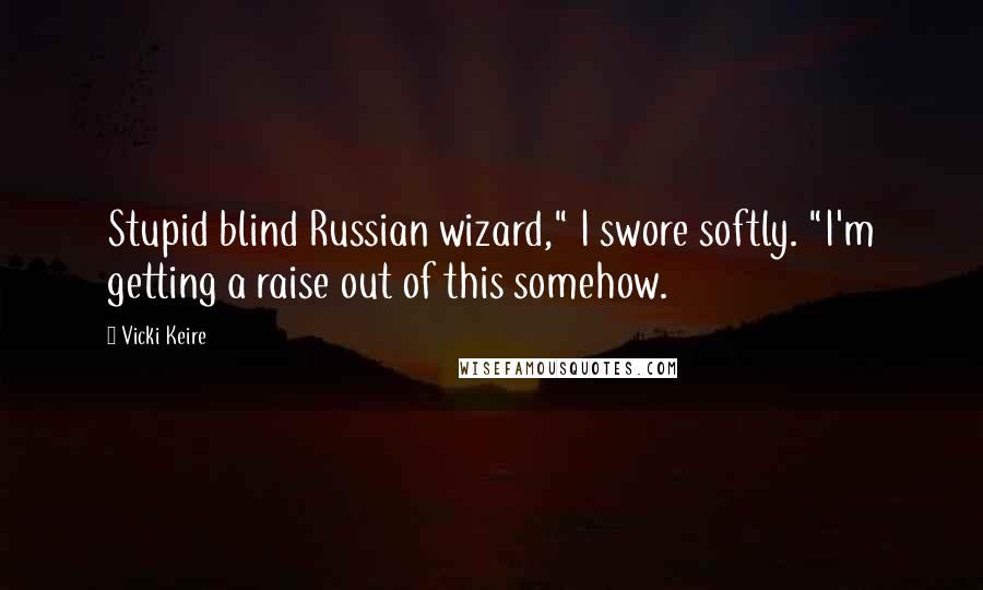 Vicki Keire Quotes: Stupid blind Russian wizard," I swore softly. "I'm getting a raise out of this somehow.