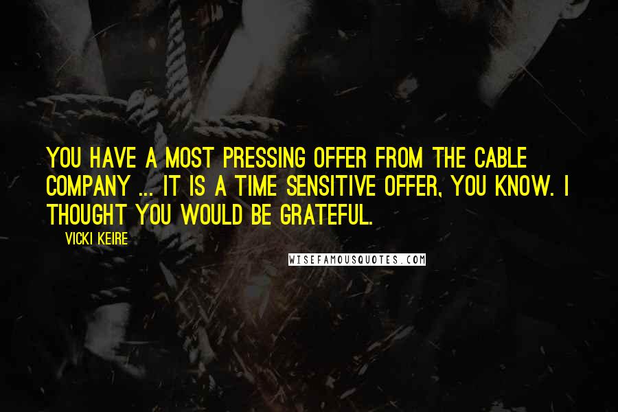 Vicki Keire Quotes: You have a most pressing offer from the cable company ... It is a time sensitive offer, you know. I thought you would be grateful.