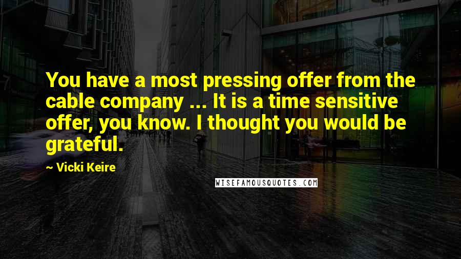 Vicki Keire Quotes: You have a most pressing offer from the cable company ... It is a time sensitive offer, you know. I thought you would be grateful.