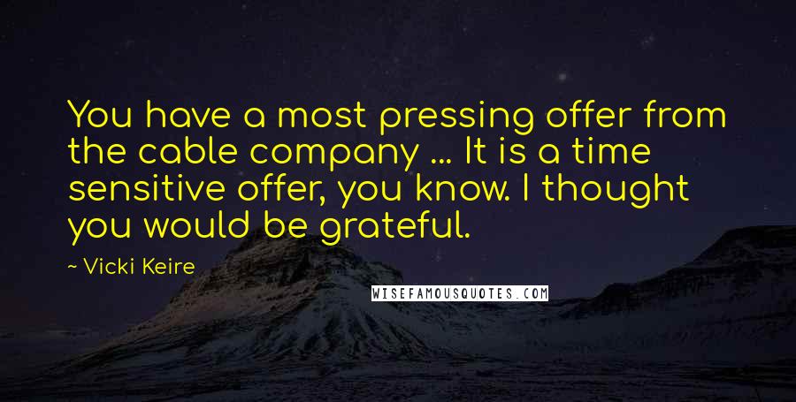 Vicki Keire Quotes: You have a most pressing offer from the cable company ... It is a time sensitive offer, you know. I thought you would be grateful.