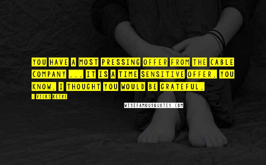 Vicki Keire Quotes: You have a most pressing offer from the cable company ... It is a time sensitive offer, you know. I thought you would be grateful.