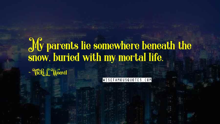 Vicki L. Weavil Quotes: My parents lie somewhere beneath the snow, buried with my mortal life.