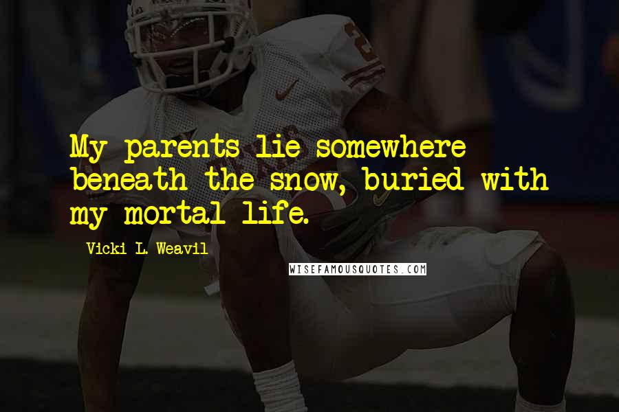 Vicki L. Weavil Quotes: My parents lie somewhere beneath the snow, buried with my mortal life.