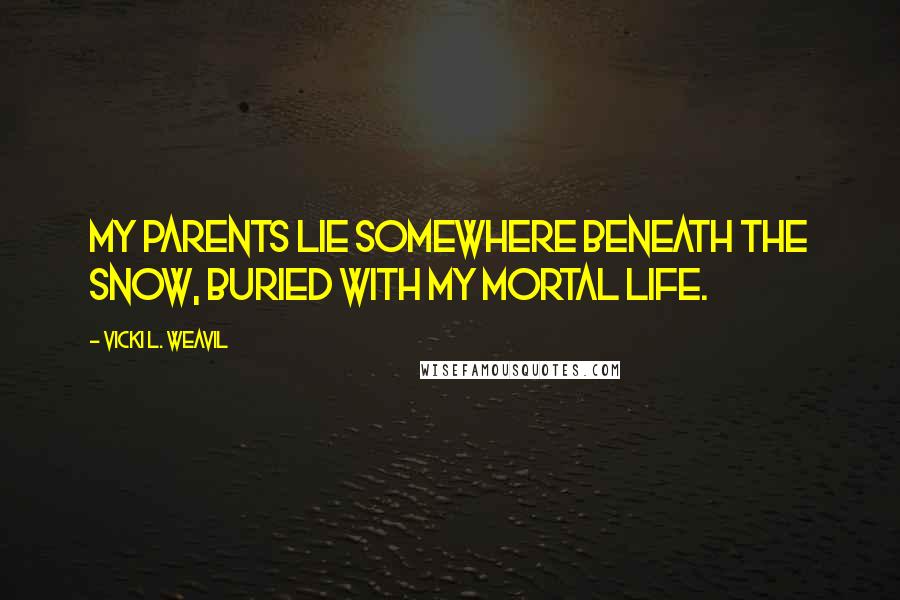 Vicki L. Weavil Quotes: My parents lie somewhere beneath the snow, buried with my mortal life.