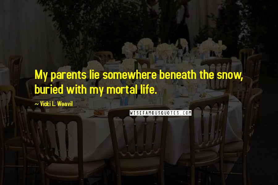 Vicki L. Weavil Quotes: My parents lie somewhere beneath the snow, buried with my mortal life.