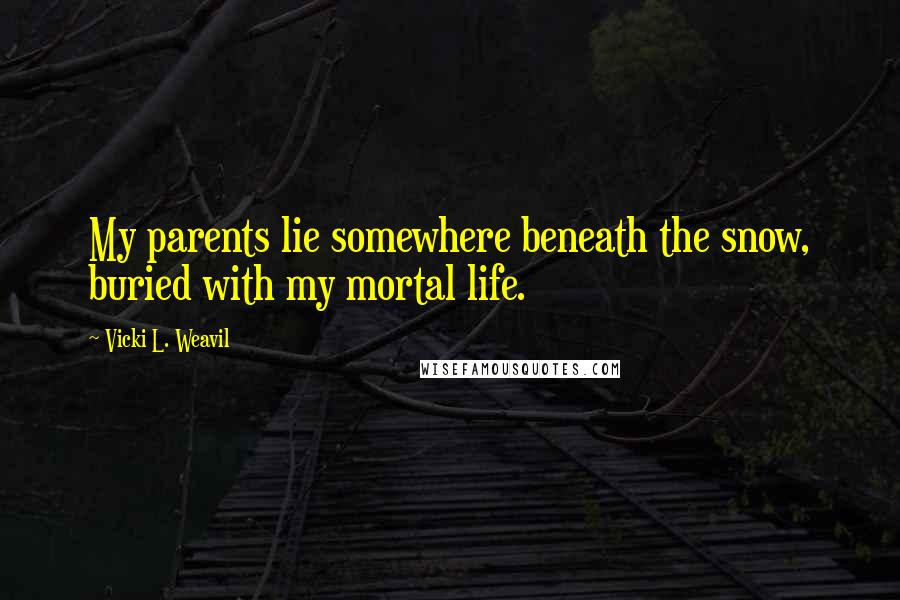 Vicki L. Weavil Quotes: My parents lie somewhere beneath the snow, buried with my mortal life.