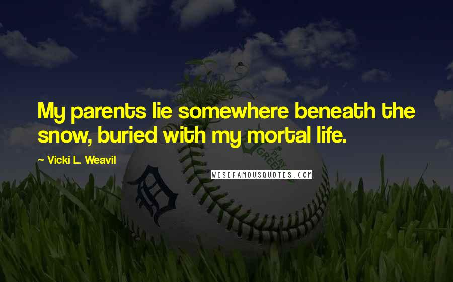 Vicki L. Weavil Quotes: My parents lie somewhere beneath the snow, buried with my mortal life.