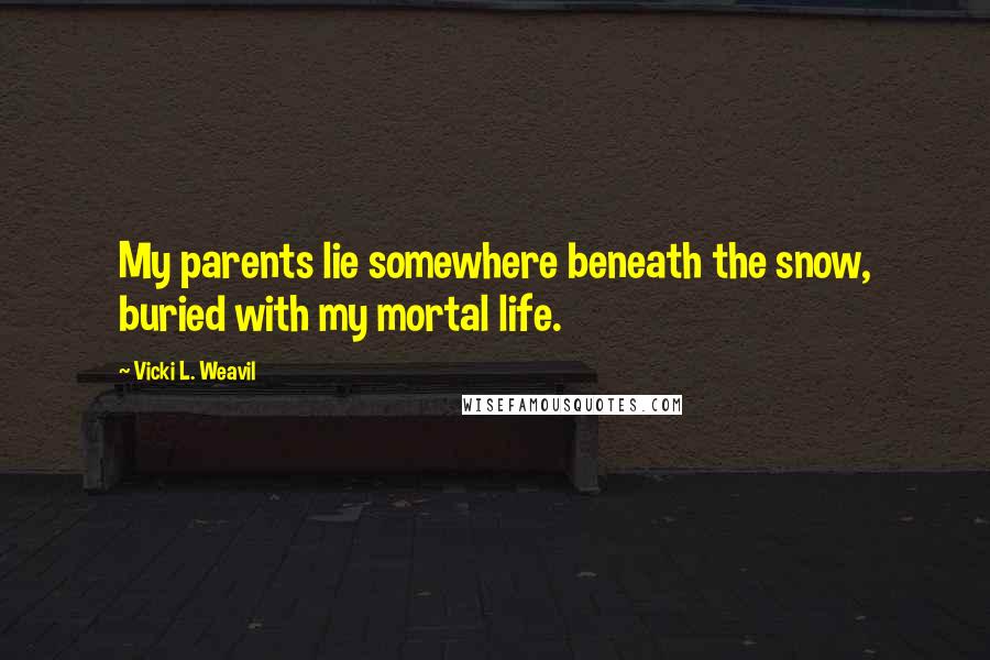 Vicki L. Weavil Quotes: My parents lie somewhere beneath the snow, buried with my mortal life.