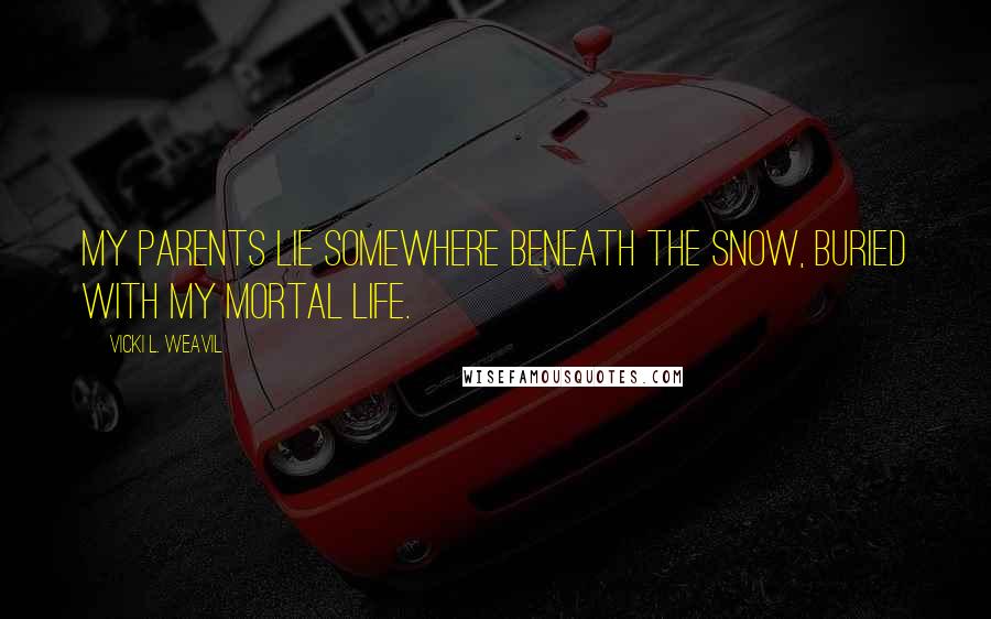 Vicki L. Weavil Quotes: My parents lie somewhere beneath the snow, buried with my mortal life.