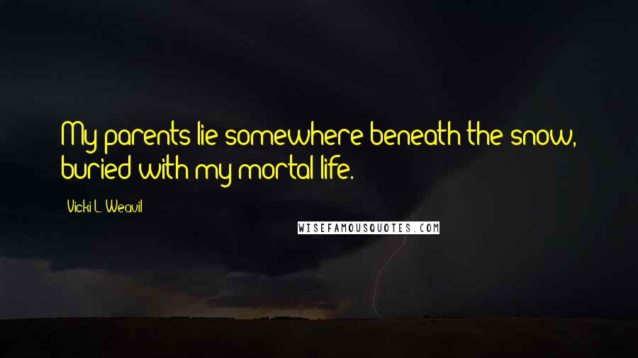 Vicki L. Weavil Quotes: My parents lie somewhere beneath the snow, buried with my mortal life.