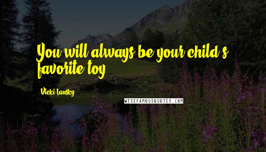 Vicki Lansky Quotes: You will always be your child's favorite toy.
