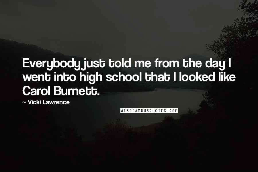 Vicki Lawrence Quotes: Everybody just told me from the day I went into high school that I looked like Carol Burnett.