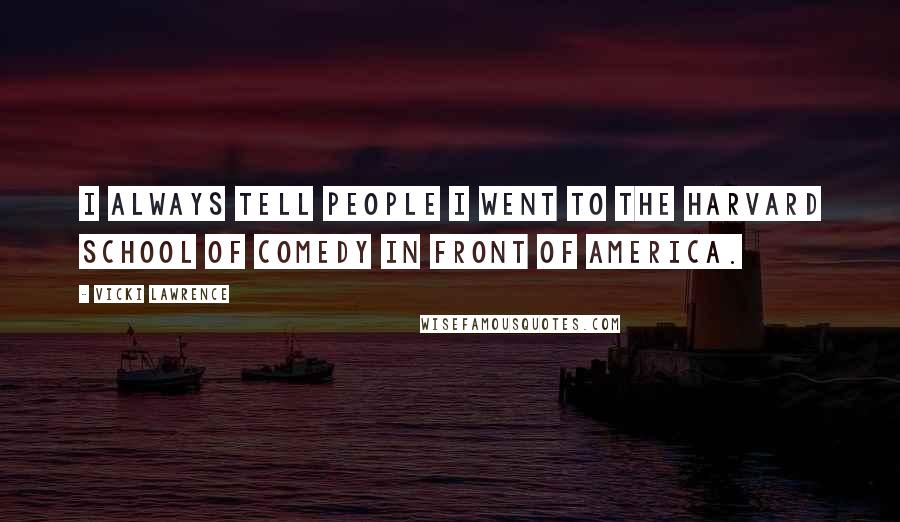 Vicki Lawrence Quotes: I always tell people I went to the Harvard School of Comedy in front of America.