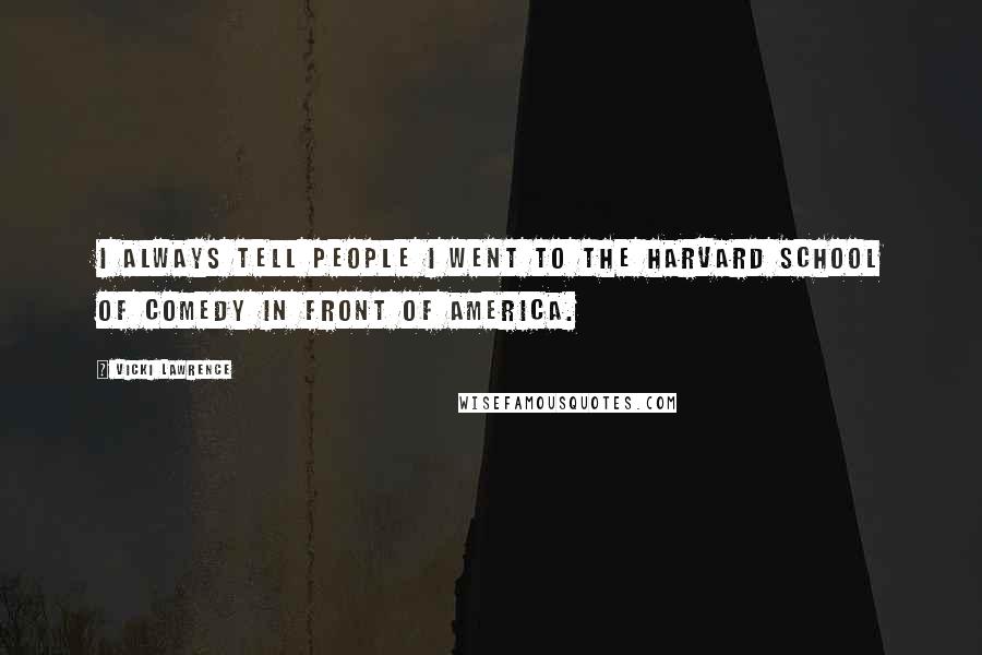 Vicki Lawrence Quotes: I always tell people I went to the Harvard School of Comedy in front of America.