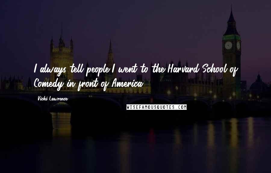 Vicki Lawrence Quotes: I always tell people I went to the Harvard School of Comedy in front of America.