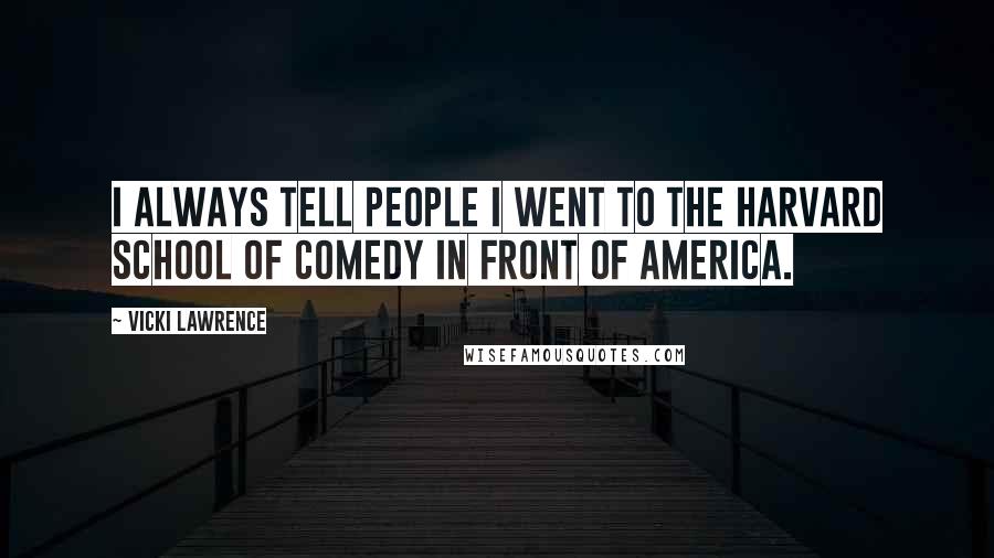 Vicki Lawrence Quotes: I always tell people I went to the Harvard School of Comedy in front of America.