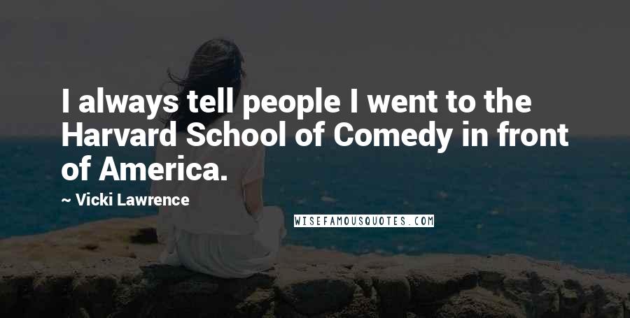 Vicki Lawrence Quotes: I always tell people I went to the Harvard School of Comedy in front of America.
