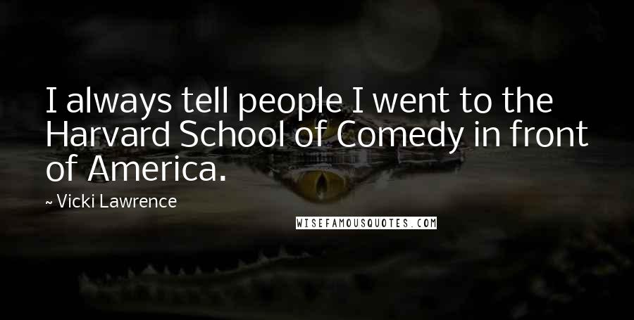 Vicki Lawrence Quotes: I always tell people I went to the Harvard School of Comedy in front of America.