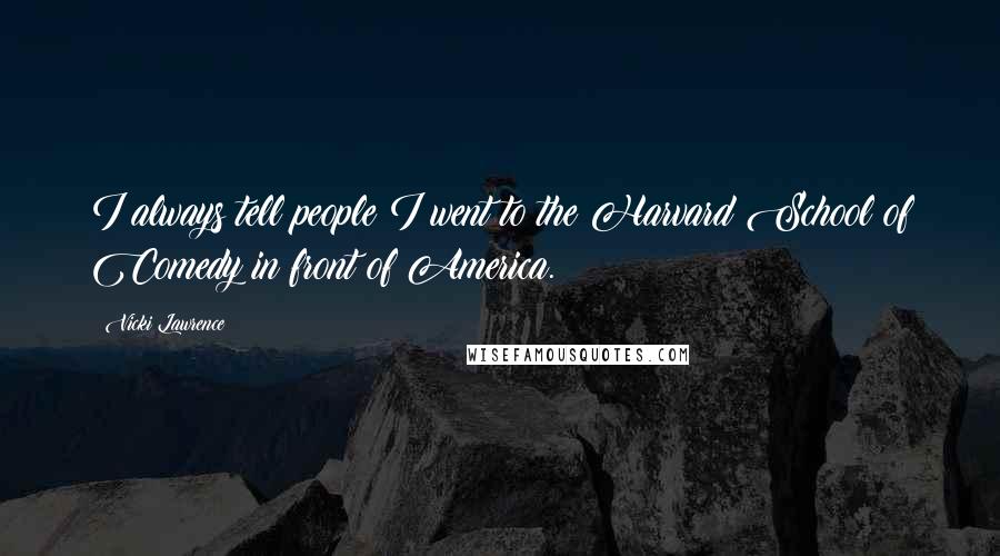 Vicki Lawrence Quotes: I always tell people I went to the Harvard School of Comedy in front of America.