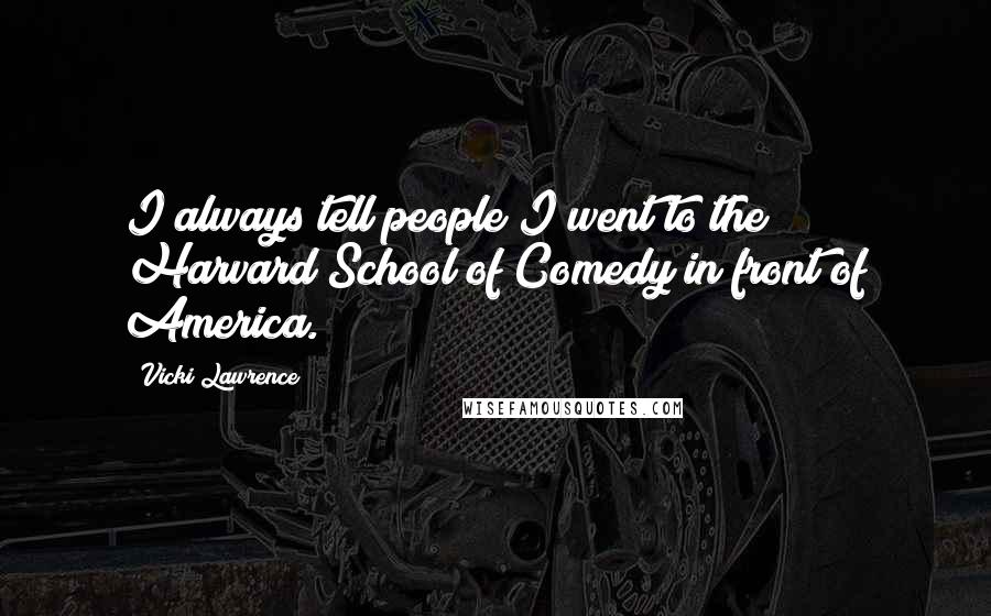 Vicki Lawrence Quotes: I always tell people I went to the Harvard School of Comedy in front of America.