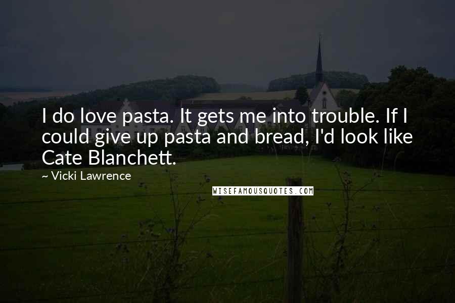 Vicki Lawrence Quotes: I do love pasta. It gets me into trouble. If I could give up pasta and bread, I'd look like Cate Blanchett.