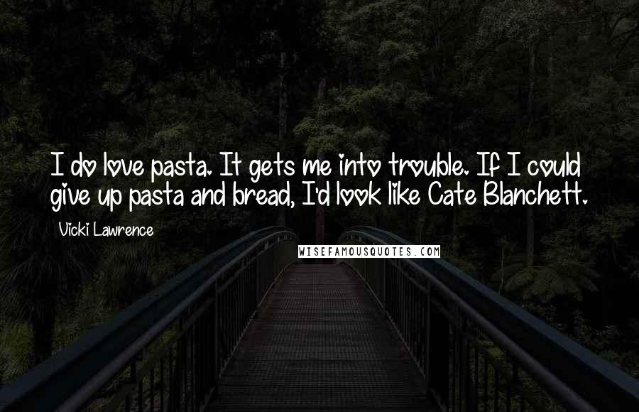 Vicki Lawrence Quotes: I do love pasta. It gets me into trouble. If I could give up pasta and bread, I'd look like Cate Blanchett.
