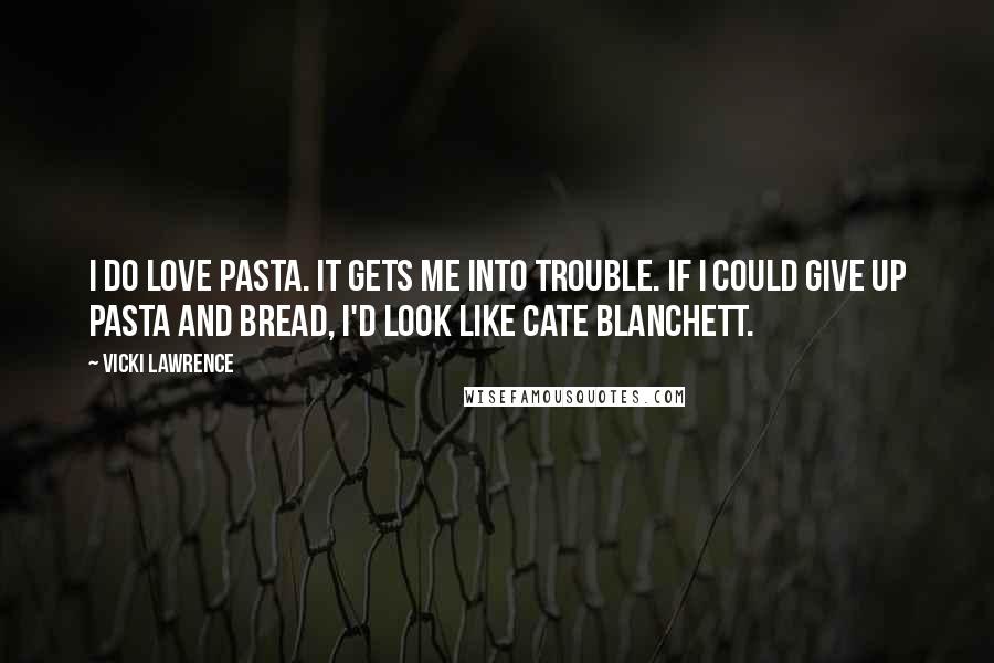 Vicki Lawrence Quotes: I do love pasta. It gets me into trouble. If I could give up pasta and bread, I'd look like Cate Blanchett.