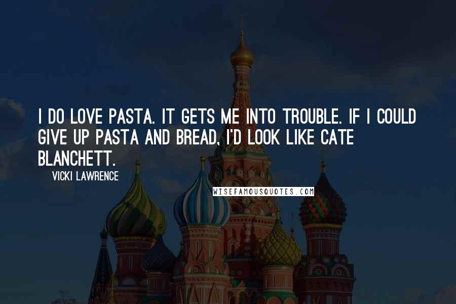 Vicki Lawrence Quotes: I do love pasta. It gets me into trouble. If I could give up pasta and bread, I'd look like Cate Blanchett.