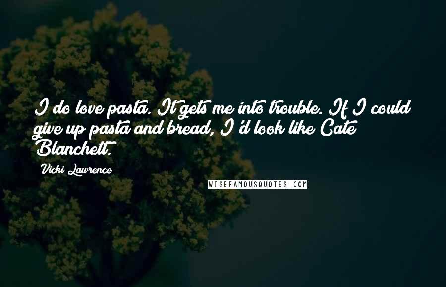 Vicki Lawrence Quotes: I do love pasta. It gets me into trouble. If I could give up pasta and bread, I'd look like Cate Blanchett.