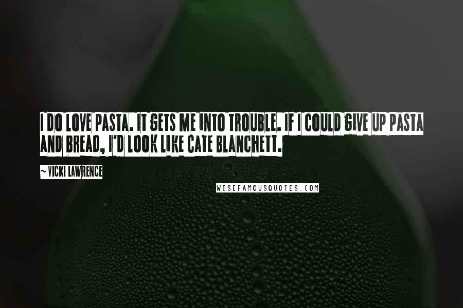 Vicki Lawrence Quotes: I do love pasta. It gets me into trouble. If I could give up pasta and bread, I'd look like Cate Blanchett.