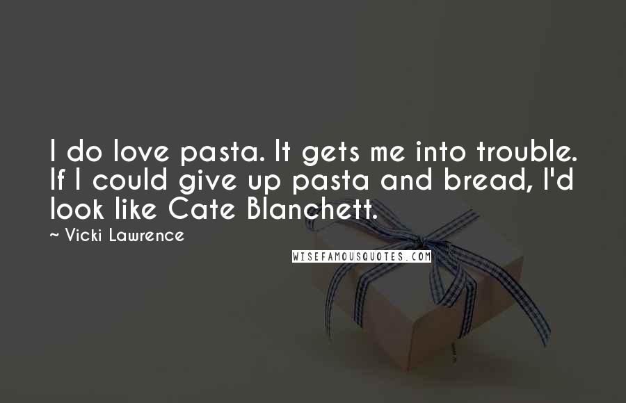 Vicki Lawrence Quotes: I do love pasta. It gets me into trouble. If I could give up pasta and bread, I'd look like Cate Blanchett.